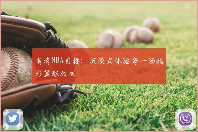 高清NBA直播:沉浸式体验每一场精彩篮球对决