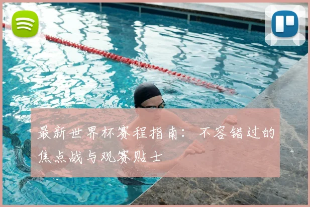 最新世界杯赛程指南:不容错过的焦点战与观赛贴士