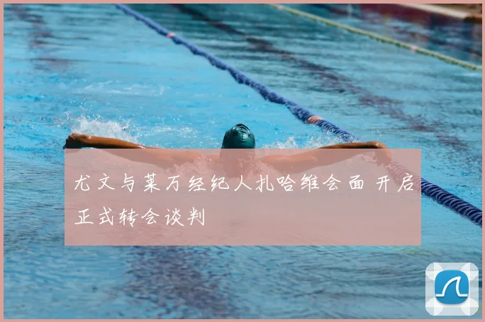 尤文与莱万经纪人扎哈维会面 开启正式转会谈判