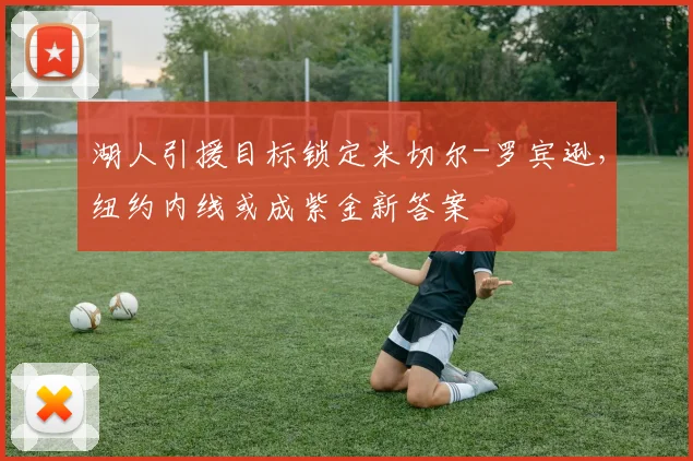 湖人引援目标锁定米切尔-罗宾逊，纽约内线或成紫金新答案