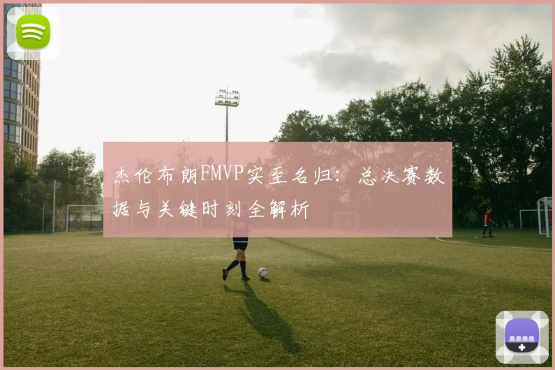 杰伦布朗FMVP实至名归:总决赛数据与关键时刻全解析
