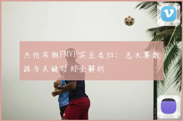 杰伦布朗FMVP实至名归：总决赛数据与关键时刻全解析