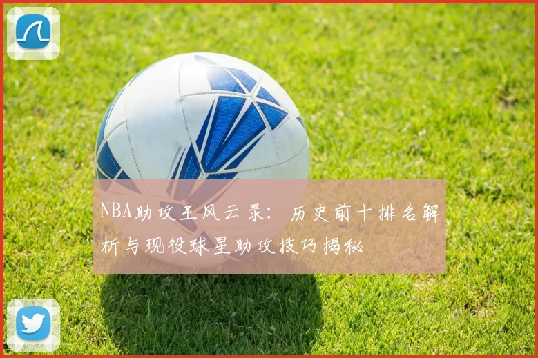 NBA助攻王风云录:历史前十排名解析与现役球星助攻技巧揭秘
