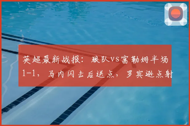英超最新战报:狼队vs富勒姆半场1-1,马内闪击后送点,罗宾逊点射冷静扳平