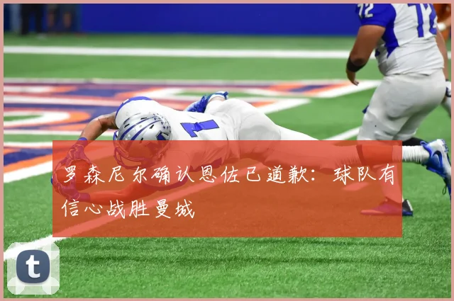 罗森尼尔确认恩佐已道歉：球队有信心战胜曼城
