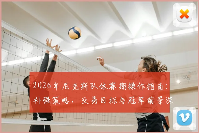 2026年尼克斯队休赛期操作指南:补强策略、交易目标与冠军前景深度分析