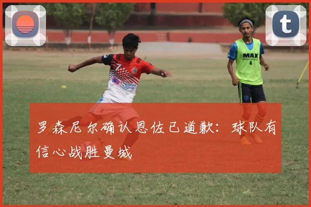 罗森尼尔确认恩佐已道歉：球队有信心战胜曼城