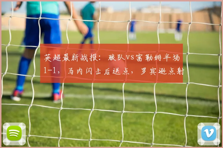 英超最新战报:狼队vs富勒姆半场1-1,马内闪击后送点,罗宾逊点射冷静扳平