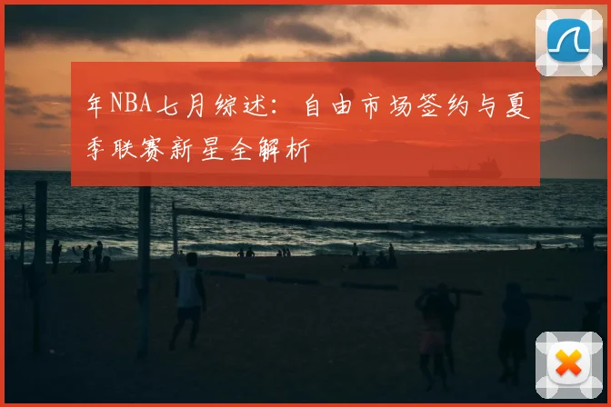 年NBA七月综述:自由市场签约与夏季联赛新星全解析