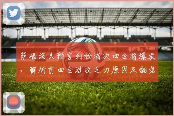 萨福诺夫预言利物浦次回合将爆发，解析首回合进攻乏力原因及翻盘关键