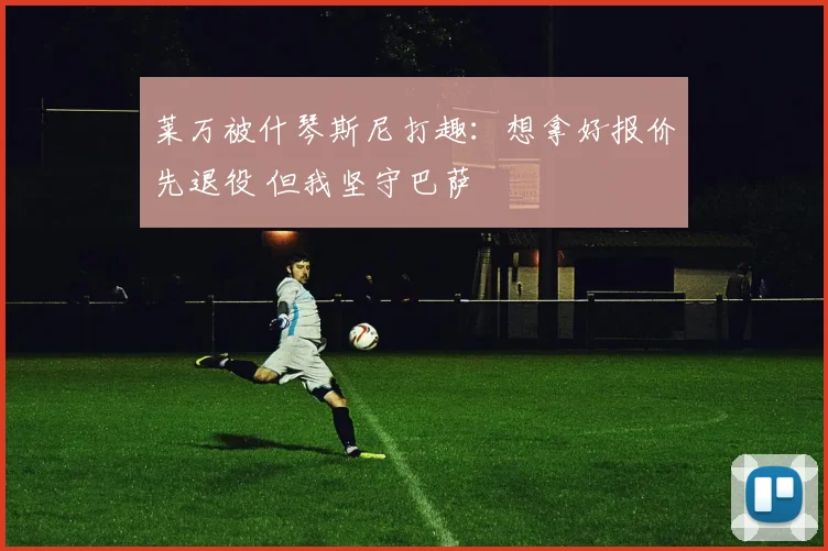 莱万被什琴斯尼打趣：想拿好报价先退役 但我坚守巴萨