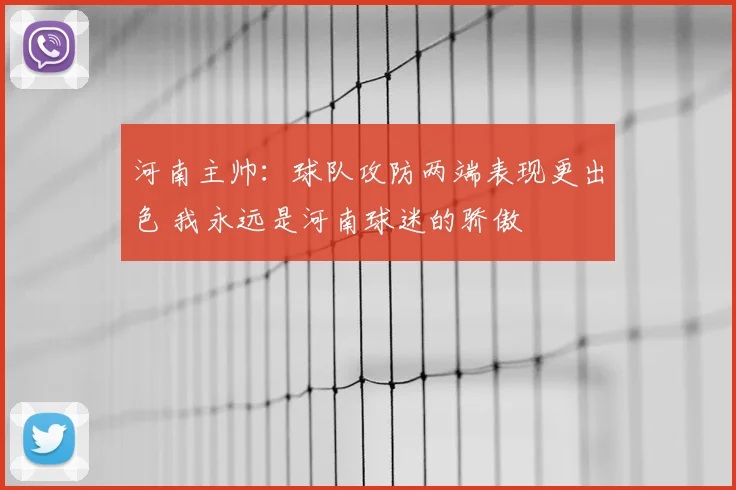河南主帅：球队攻防两端表现更出色 我永远是河南球迷的骄傲