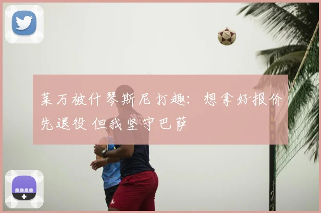 莱万被什琴斯尼打趣：想拿好报价先退役 但我坚守巴萨